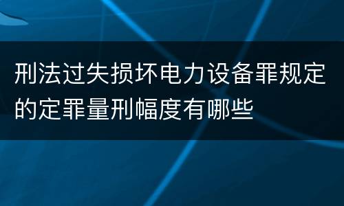 刑法过失损坏电力设备罪规定的定罪量刑幅度有哪些