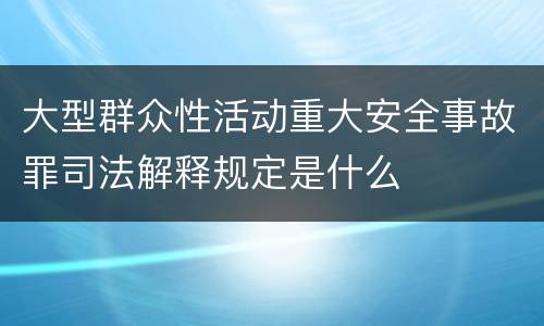 大型群众性活动重大安全事故罪司法解释规定是什么
