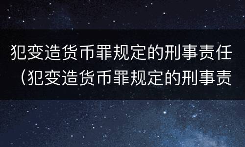 犯变造货币罪规定的刑事责任（犯变造货币罪规定的刑事责任有哪些）