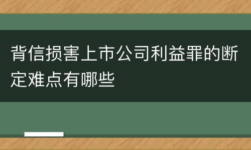 背信损害上市公司利益罪的断定难点有哪些