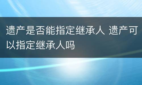 遗产是否能指定继承人 遗产可以指定继承人吗