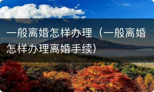 一般离婚怎样办理（一般离婚怎样办理离婚手续）