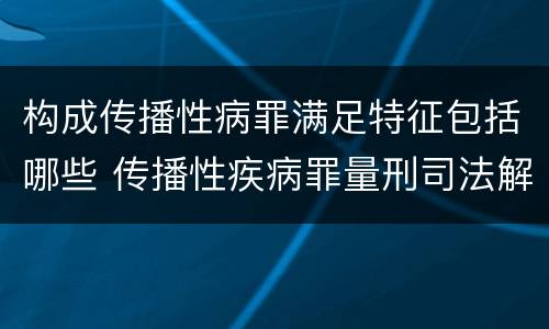 构成传播性病罪满足特征包括哪些 传播性疾病罪量刑司法解释
