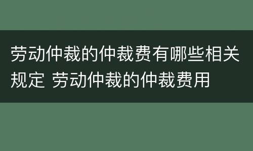 劳动仲裁的仲裁费有哪些相关规定 劳动仲裁的仲裁费用
