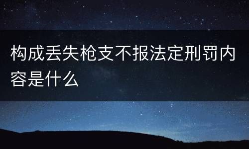 构成丢失枪支不报法定刑罚内容是什么