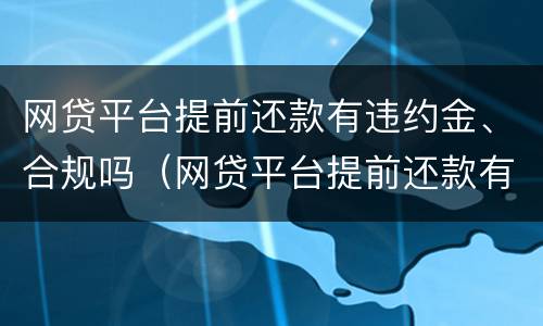 网贷平台提前还款有违约金、合规吗（网贷平台提前还款有违约金,合规吗）