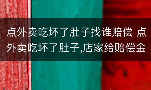 点外卖吃坏了肚子找谁赔偿 点外卖吃坏了肚子,店家给赔偿金应该收吗