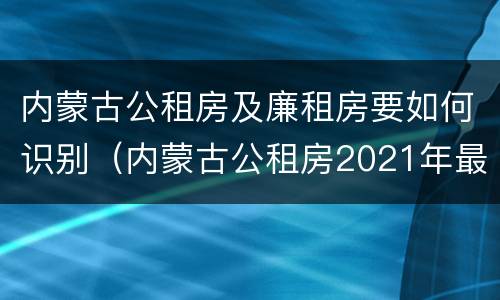 内蒙古公租房及廉租房要如何识别（内蒙古公租房2021年最新通知）