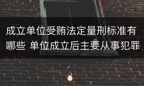 成立单位受贿法定量刑标准有哪些 单位成立后主要从事犯罪活动