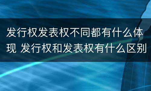 发行权发表权不同都有什么体现 发行权和发表权有什么区别