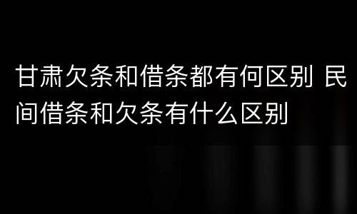 甘肃欠条和借条都有何区别 民间借条和欠条有什么区别