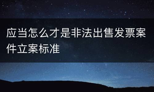 应当怎么才是非法出售发票案件立案标准