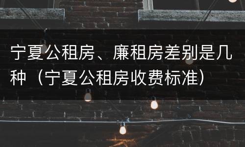 宁夏公租房、廉租房差别是几种（宁夏公租房收费标准）
