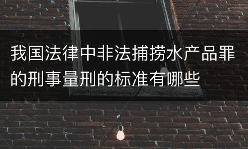 我国法律中非法捕捞水产品罪的刑事量刑的标准有哪些