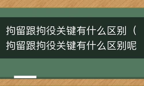 拘留跟拘役关键有什么区别（拘留跟拘役关键有什么区别呢）