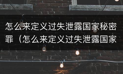 怎么来定义过失泄露国家秘密罪（怎么来定义过失泄露国家秘密罪）