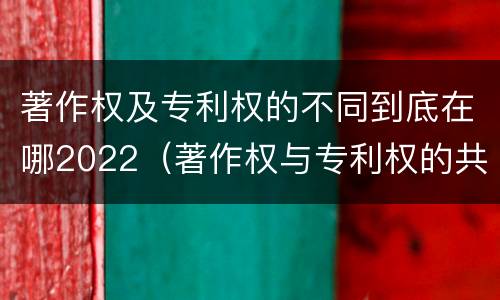 著作权及专利权的不同到底在哪2022（著作权与专利权的共性有）