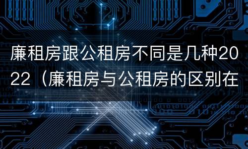 廉租房跟公租房不同是几种2022（廉租房与公租房的区别在哪里）