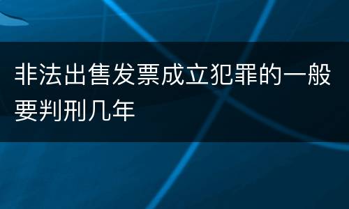 非法出售发票成立犯罪的一般要判刑几年