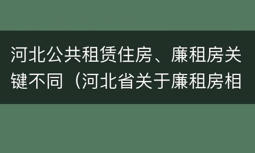 河北公共租赁住房、廉租房关键不同（河北省关于廉租房相关规定）