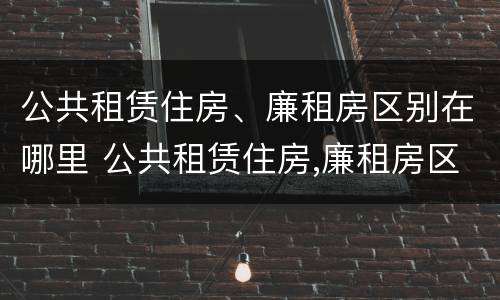 公共租赁住房、廉租房区别在哪里 公共租赁住房,廉租房区别在哪里查