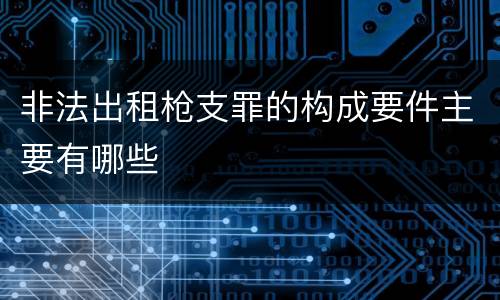 非法出租枪支罪的构成要件主要有哪些