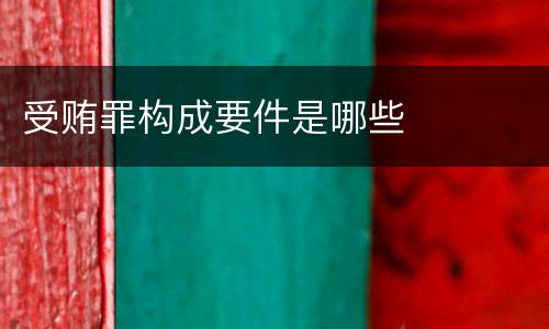 受贿罪构成要件是哪些