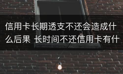 信用卡长期透支不还会造成什么后果 长时间不还信用卡有什么后果