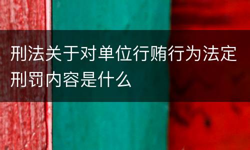 刑法关于对单位行贿行为法定刑罚内容是什么