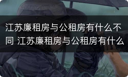 江苏廉租房与公租房有什么不同 江苏廉租房与公租房有什么不同吗