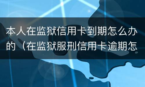 本人在监狱信用卡到期怎么办的（在监狱服刑信用卡逾期怎么办）