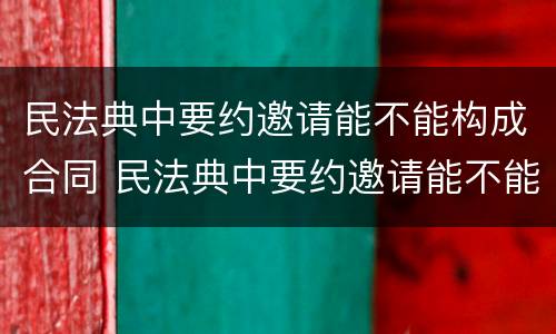 民法典中要约邀请能不能构成合同 民法典中要约邀请能不能构成合同诈骗