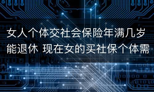 女人个体交社会保险年满几岁能退休 现在女的买社保个体需要多少岁退休