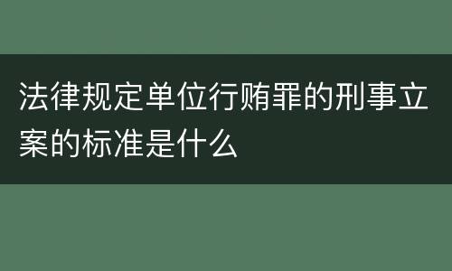 法律规定单位行贿罪的刑事立案的标准是什么