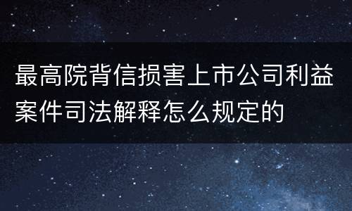 最高院背信损害上市公司利益案件司法解释怎么规定的