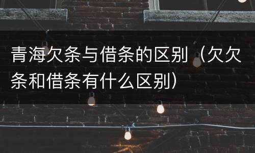 青海欠条与借条的区别（欠欠条和借条有什么区别）