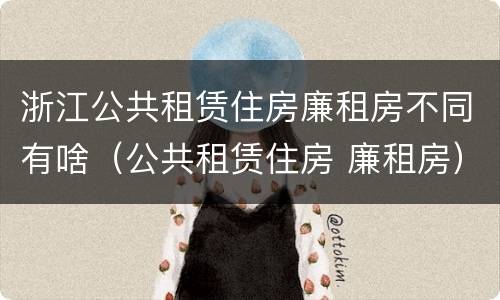 浙江公共租赁住房廉租房不同有啥（公共租赁住房 廉租房）