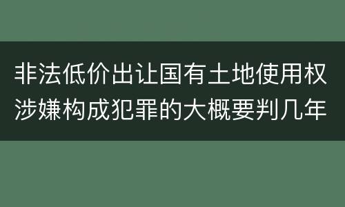 非法低价出让国有土地使用权涉嫌构成犯罪的大概要判几年