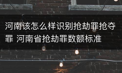 河南该怎么样识别抢劫罪抢夺罪 河南省抢劫罪数额标准