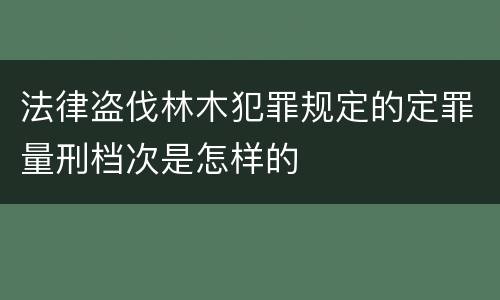 法律盗伐林木犯罪规定的定罪量刑档次是怎样的
