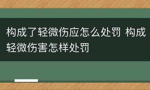 构成了轻微伤应怎么处罚 构成轻微伤害怎样处罚