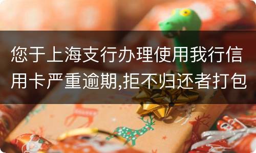 您于上海支行办理使用我行信用卡严重逾期,拒不归还者打包诉讼,如您有意愿归还欠款