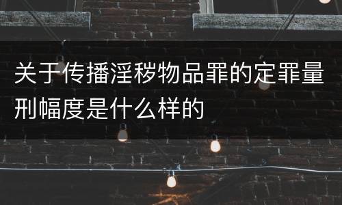关于传播淫秽物品罪的定罪量刑幅度是什么样的