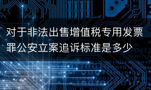 对于非法出售增值税专用发票罪公安立案追诉标准是多少