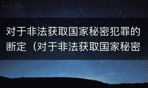对于非法获取国家秘密犯罪的断定（对于非法获取国家秘密犯罪的断定机关）