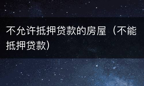 不允许抵押贷款的房屋（不能抵押贷款）