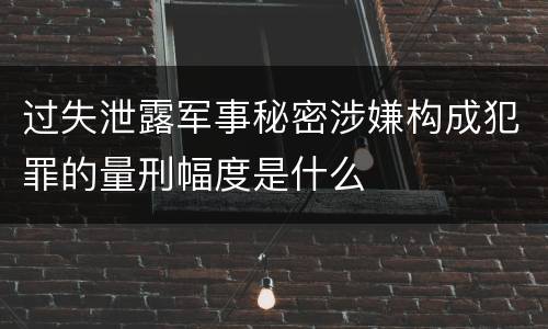 过失泄露军事秘密涉嫌构成犯罪的量刑幅度是什么