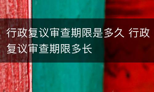 行政复议审查期限是多久 行政复议审查期限多长