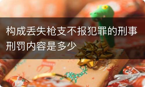 构成丢失枪支不报犯罪的刑事刑罚内容是多少