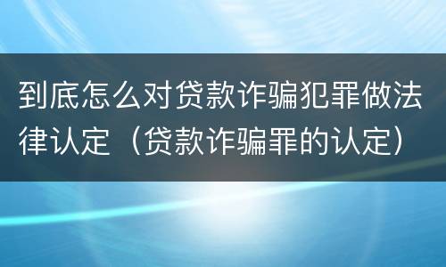 到底怎么对贷款诈骗犯罪做法律认定（贷款诈骗罪的认定）